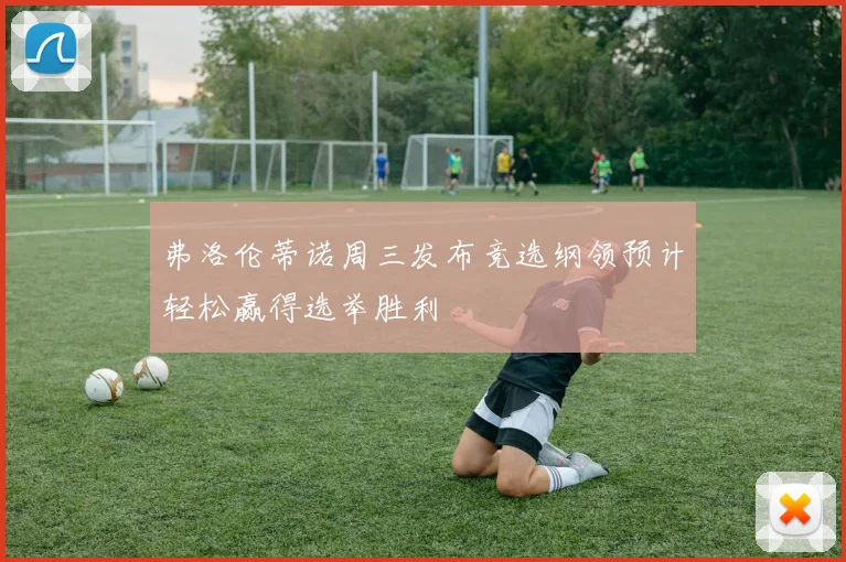 弗洛伦蒂诺周三发布竞选纲领预计轻松赢得选举胜利