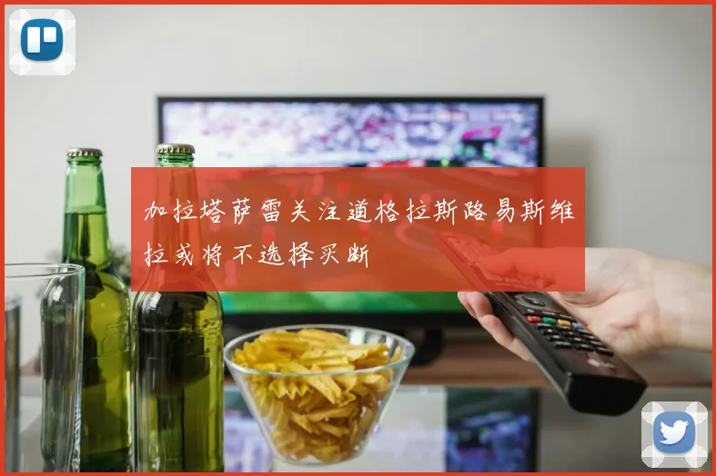 加拉塔萨雷关注道格拉斯路易斯维拉或将不选择买断
