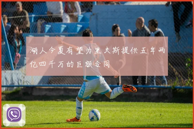 湖人今夏有望为里夫斯提供五年两亿四千万的巨额合同