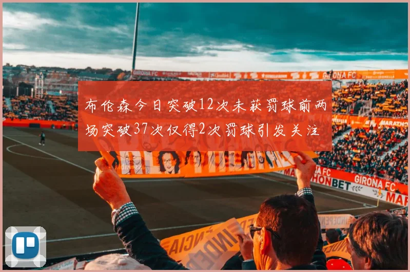 布伦森今日突破12次未获罚球前两场突破37次仅得2次罚球引发关注