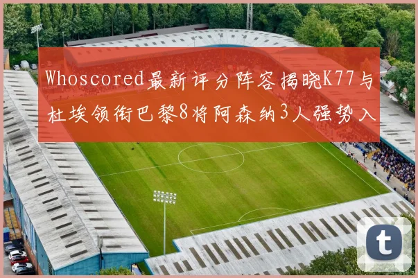 Whoscored最新评分阵容揭晓K77与杜埃领衔巴黎8将阿森纳3人强势入选
