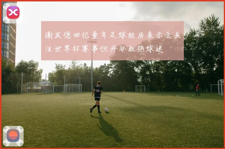谢泼德回忆童年足球经历表示会关注世界杯赛事但并非狂热球迷