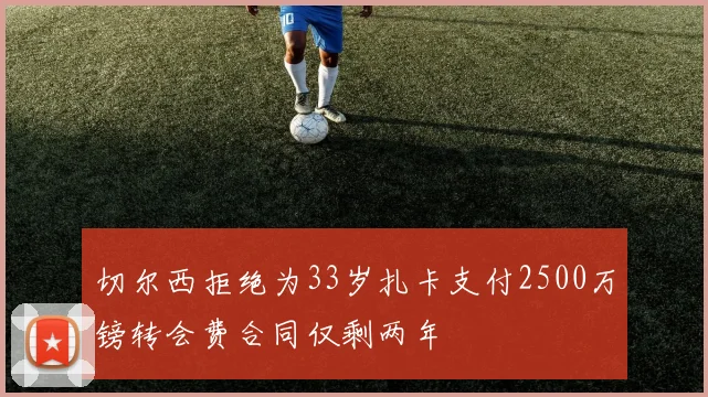 切尔西拒绝为33岁扎卡支付2500万镑转会费合同仅剩两年