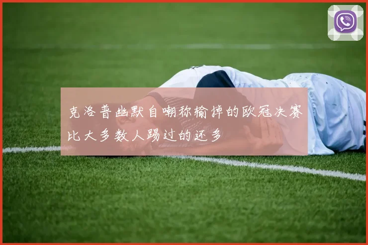 克洛普幽默自嘲称输掉的欧冠决赛比大多数人踢过的还多