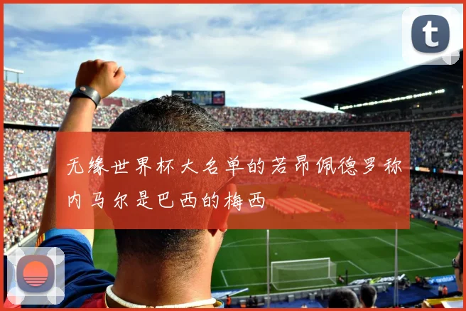 无缘世界杯大名单的若昂佩德罗称内马尔是巴西的梅西
