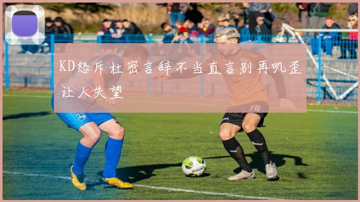KD怒斥杜密言辞不当直言别再叽歪让人失望