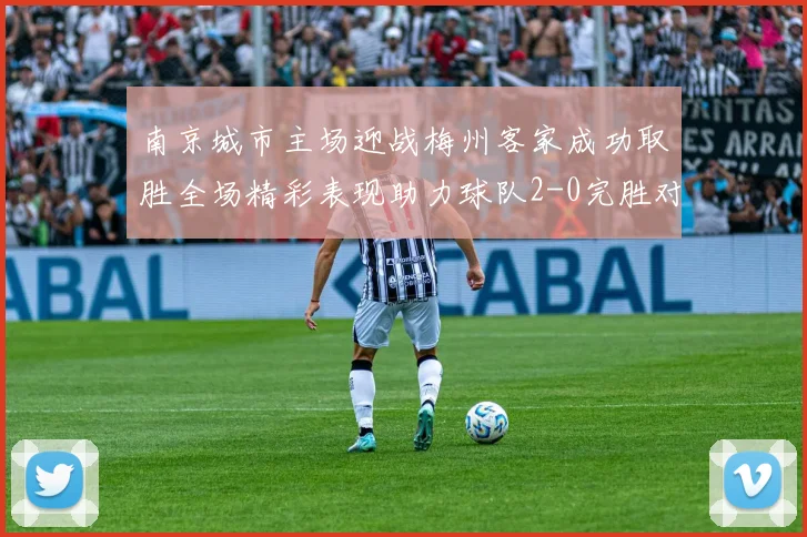 南京城市主场迎战梅州客家成功取胜全场精彩表现助力球队2-0完胜对手