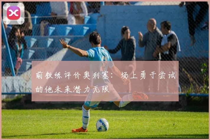 前教练评价奥利塞：场上勇于尝试的他未来潜力无限