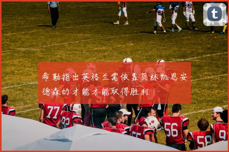 希勒指出英格兰需依靠贝林凯恩安德森的才能才能取得胜利