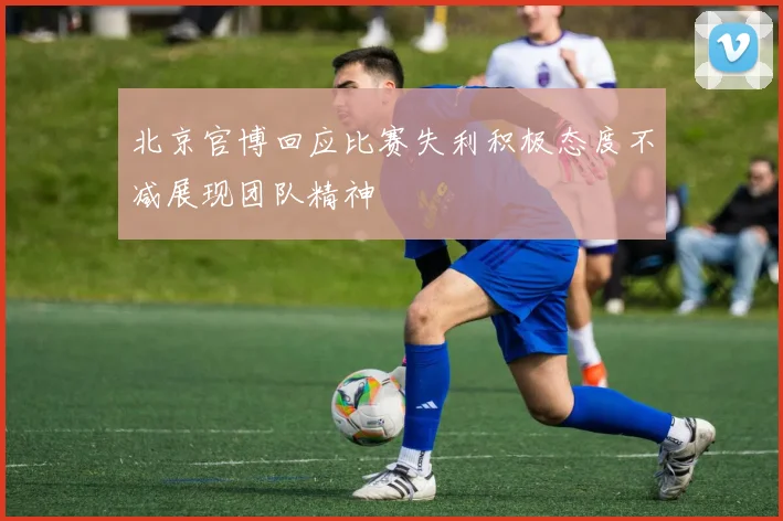 北京官博回应比赛失利积极态度不减展现团队精神