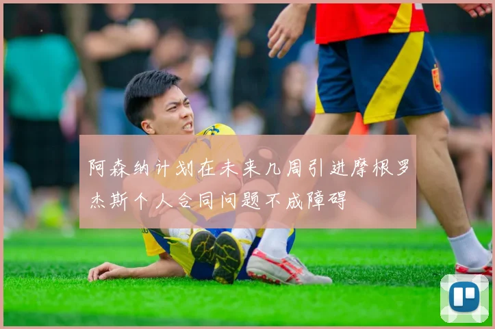 阿森纳计划在未来几周引进摩根罗杰斯个人合同问题不成障碍