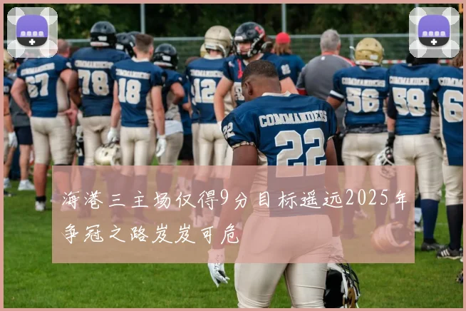 海港三主场仅得9分目标遥远2025年争冠之路岌岌可危