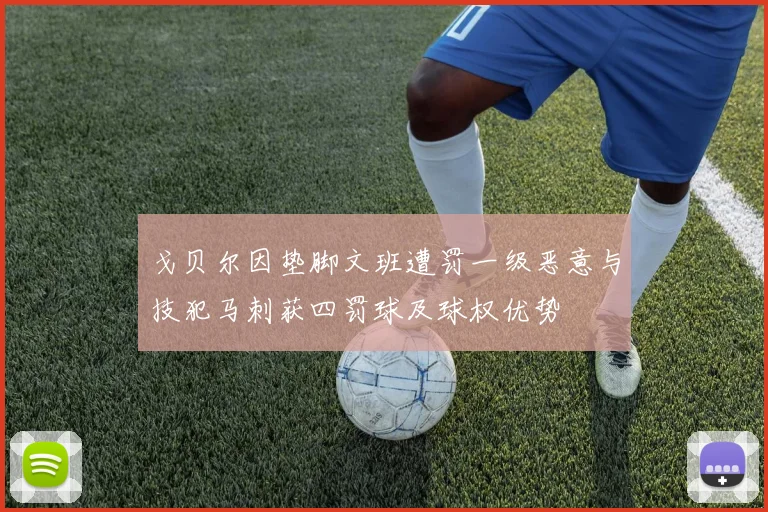 戈贝尔因垫脚文班遭罚一级恶意与技犯马刺获四罚球及球权优势