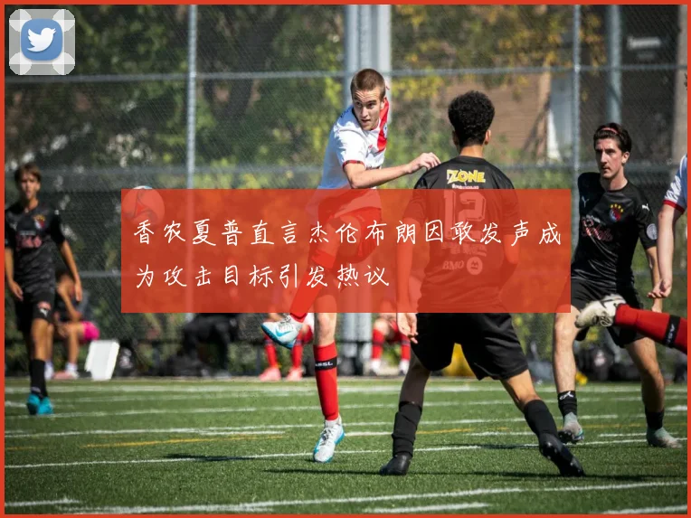香农夏普直言杰伦布朗因敢发声成为攻击目标引发热议