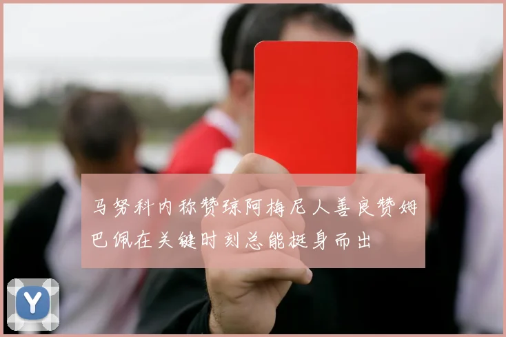 马努科内称赞琼阿梅尼人善良赞姆巴佩在关键时刻总能挺身而出