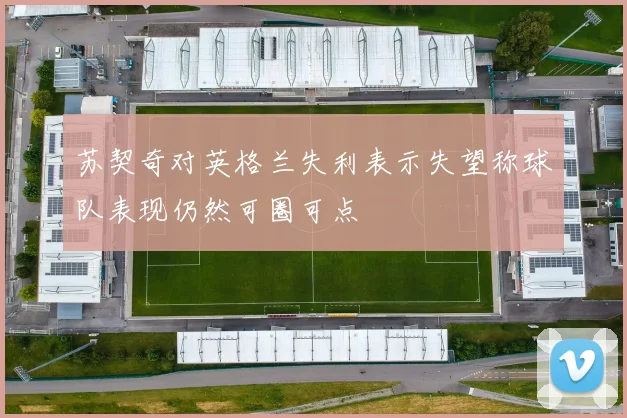 苏契奇对英格兰失利表示失望称球队表现仍然可圈可点