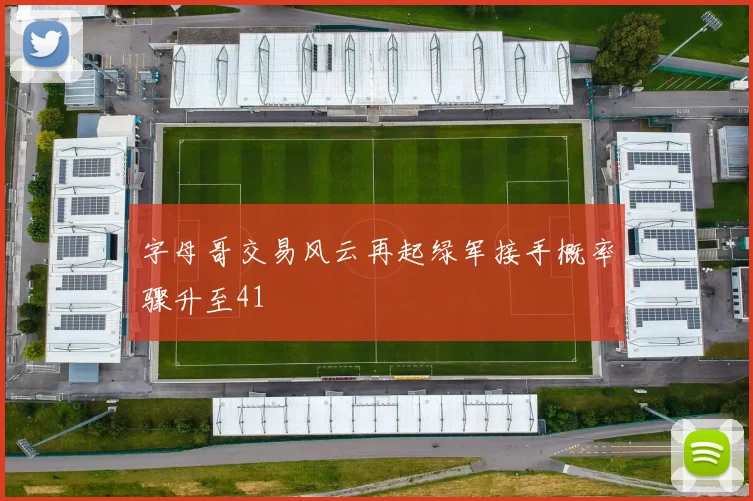 字母哥交易风云再起绿军接手概率骤升至41