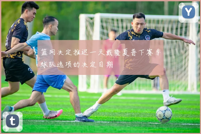 篮网决定推迟一天戴隆夏普下赛季球队选项的决定日期