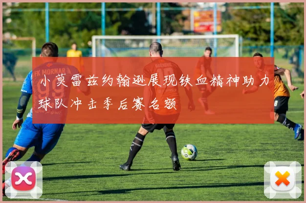 小莫雷兹约翰逊展现铁血精神助力球队冲击季后赛名额
