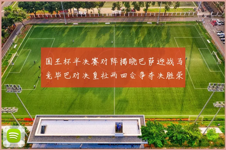 国王杯半决赛对阵揭晓巴萨迎战马竞毕巴对决皇社两回合争夺决胜荣耀
