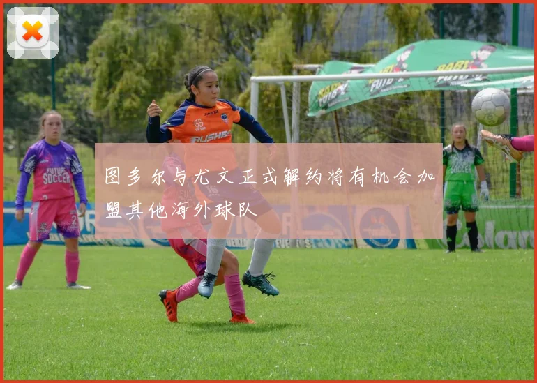 图多尔与尤文正式解约将有机会加盟其他海外球队