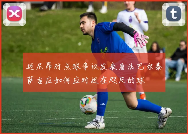 迈尼昂对点球争议发表看法巴尔泰萨吉应如何应对近在咫尺的球