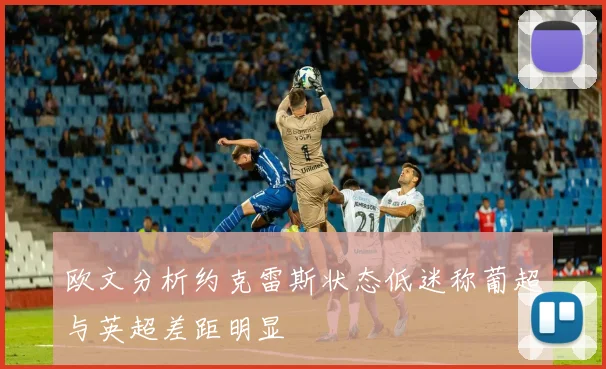 欧文分析约克雷斯状态低迷称葡超与英超差距明显