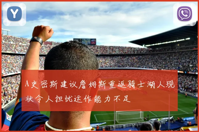 A史密斯建议詹姆斯重返骑士湖人现状令人担忧运作能力不足