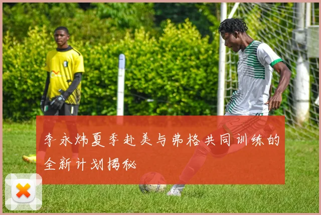 李永炜夏季赴美与弗格共同训练的全新计划揭秘