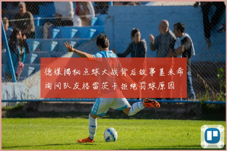 德媒揭秘点球大战背后故事基米希询问队友格雷茨卡拒绝罚球原因