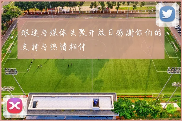 球迷与媒体共聚开放日感谢你们的支持与热情相伴